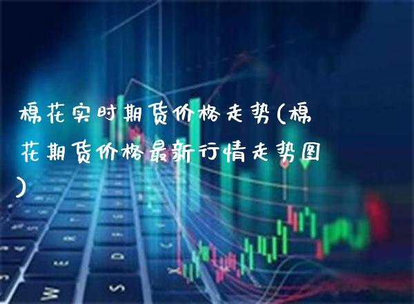 棉花实时期货价格走势(棉花期货价格最新行情走势图)_https://www.gzbbqc.com_股指期货_第1张