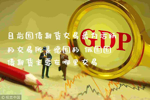 目前国债期货交易最为活跃的交易所是德国的 国债期货主要在哪里交易_https://www.gnhpgy.com_德指期货_第1张