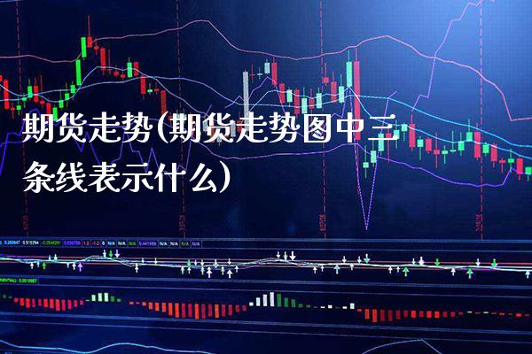 期货走势(期货走势图中三条线表示什么)_https://www.gzbbqc.com_期货知识_第1张
