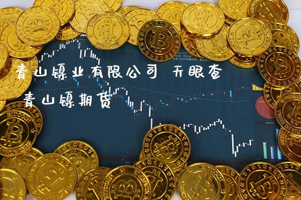 青山镍业有限公司 天眼查 青山镍期货_https://www.gzbbqc.com_原油期货_第1张