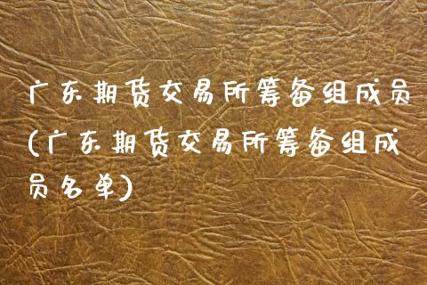 广东期货交易所筹备组成员(广东期货交易所筹备组成员名单)_https://www.gzbbqc.com_原油期货_第1张