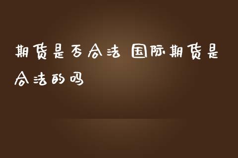 期货是否合法 国际期货是合法的吗_https://www.gzbbqc.com_纳指期货_第1张