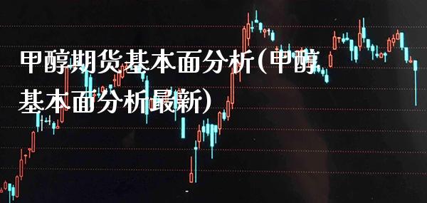 甲醇期货基本面分析(甲醇基本面分析最新)_https://www.gzbbqc.com_道指期货_第1张