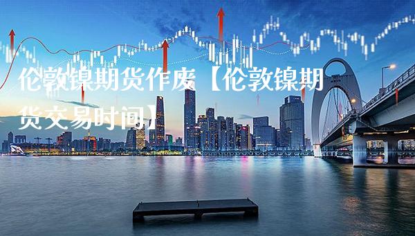 伦敦镍期货作废【伦敦镍期货交易时间】_https://www.gzbbqc.com_纳指期货_第1张