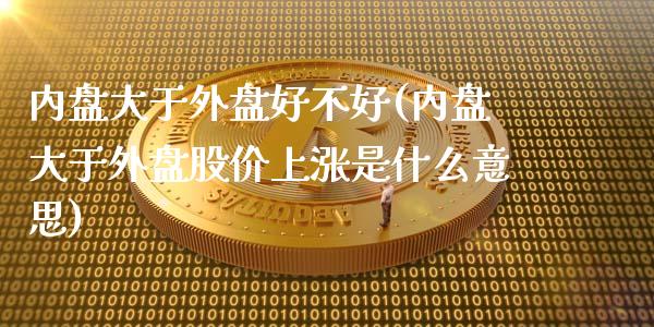 内盘大于外盘好不好(内盘大于外盘股价上涨是什么意思)_https://www.gzbbqc.com_股指期货_第1张