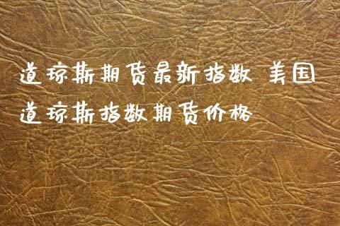 道琼斯期货最新指数 美国道琼斯指数期货价格_https://www.gnhpgy.com_道指期货_第1张