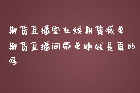 期货直播室在线期货喊单 期货直播间带单赚钱是真的吗_https://www.gzbbqc.com_原油期货_第1张