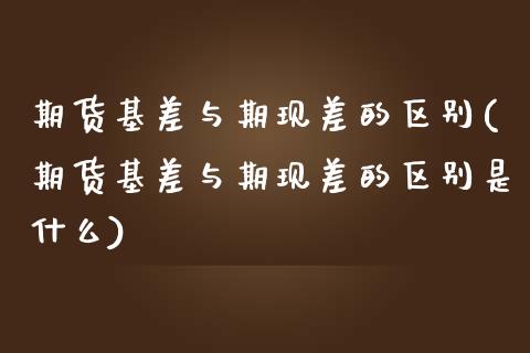 期货基差与期现差的区别(期货基差与期现差的区别是什么)_https://www.gzbbqc.com_未分类_第1张