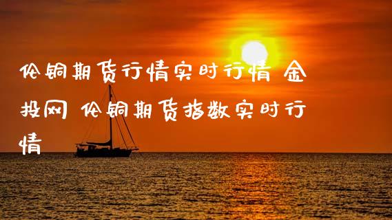伦铜期货行情实时行情 金投网 伦铜期货指数实时行情_https://www.gzbbqc.com_黄金期货_第1张