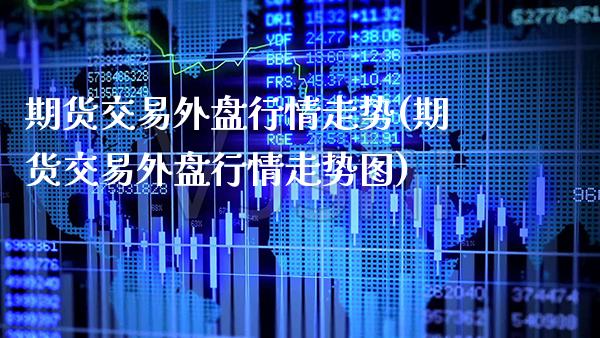 期货交易外盘行情走势(期货交易外盘行情走势图)_期货知识_第1张_八八期货网 期货交易外盘行情走势(期货交易外盘行情走势图)_https://www.gzbbqc.com_期货知识_第1张