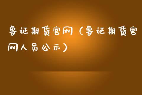 鲁证期货官网（鲁证期货官网人员公示）_https://www.gzbbqc.com_黄金期货_第1张