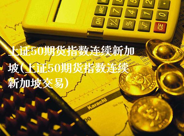 上证50期货指数连续新加坡(上证50期货指数连续新加坡交易)_https://www.gzbbqc.com_道指期货_第1张