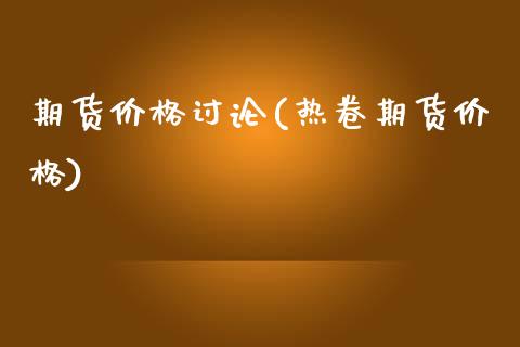 期货价格讨论(热卷期货价格)_https://www.gzbbqc.com_期货知识_第1张