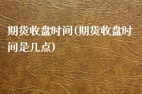 期货收盘时间(期货收盘时间是几点)_https://www.gzbbqc.com_道指期货_第1张