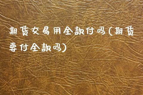 期货交易用全款付吗(期货要付全款吗)_https://www.gzbbqc.com_道指期货_第1张