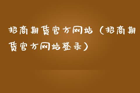 招商期货官方网站（招商期货官方网站登录）_https://www.gzbbqc.com_期货知识_第1张