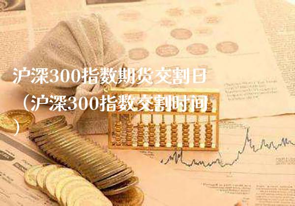 沪深300指数期货交割日（沪深300指数交割时间）_https://www.gzbbqc.com_纳指期货_第1张