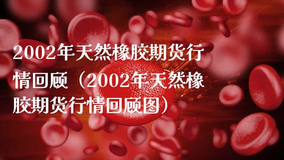 2002年天然橡胶期货行情回顾（2002年天然橡胶期货行情回顾图）_https://www.gzbbqc.com_黄金期货_第1张