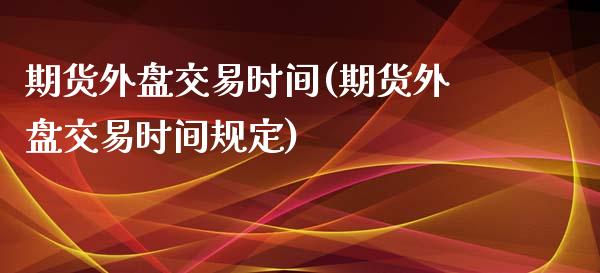 期货外盘交易时间(期货外盘交易时间规定)_https://www.gzbbqc.com_期货知识_第1张