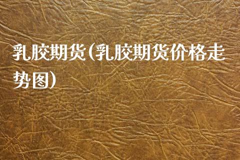乳胶期货(乳胶期货价格走势图)_https://www.gzbbqc.com_期货知识_第1张