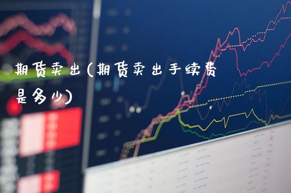 期货卖出(期货卖出手续费是多少)_https://www.gzbbqc.com_道指期货_第1张