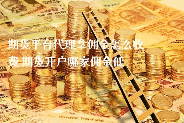 期货平台代理拿佣金怎么收费 期货开户哪家佣金低_https://www.gnhpgy.com_原油期货_第1张