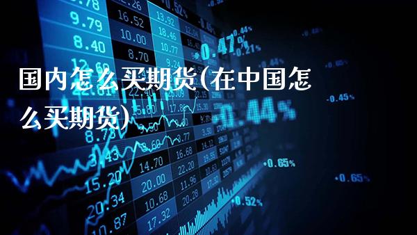 国内怎么买期货(在中国怎么买期货)_https://www.gzbbqc.com_道指期货_第1张