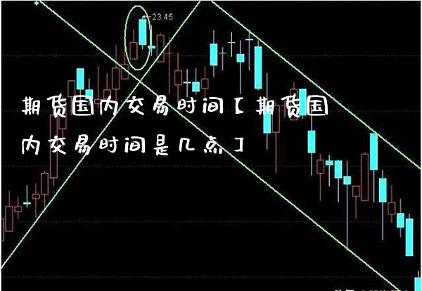 期货国内交易时间【期货国内交易时间是几点】_https://www.gzbbqc.com_纳指期货_第1张
