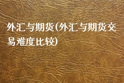 外汇与期货(外汇与期货交易难度比较)_https://www.gzbbqc.com_期货知识_第1张