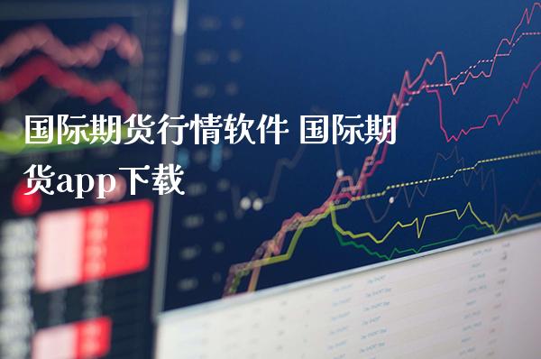 国际期货行情软件 国际期货app下载_https://www.gzbbqc.com_德指期货_第1张