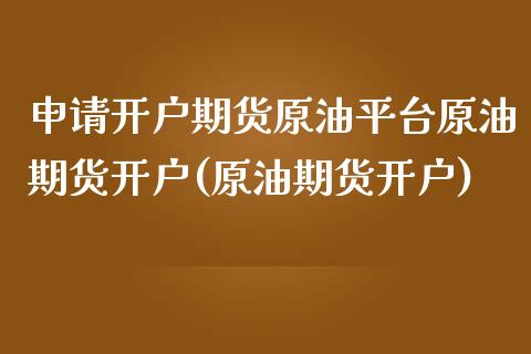申请开户期货原油平台原油期货开户(原油期货开户)_https://www.gzbbqc.com_黄金期货_第1张