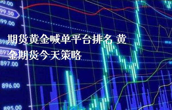 期货黄金喊单平台排名 黄金期货今天策略_https://www.gzbbqc.com_黄金期货_第1张