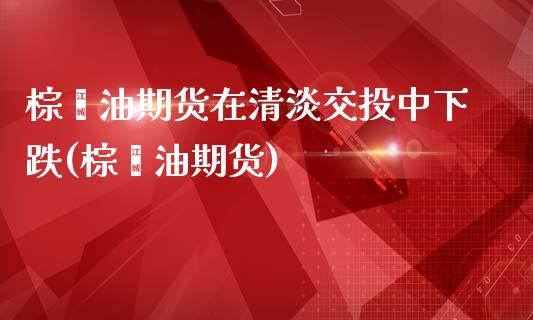 棕榈油期货在清淡交投中下跌(棕榈油期货)_https://www.gzbbqc.com_恒指期货_第1张
