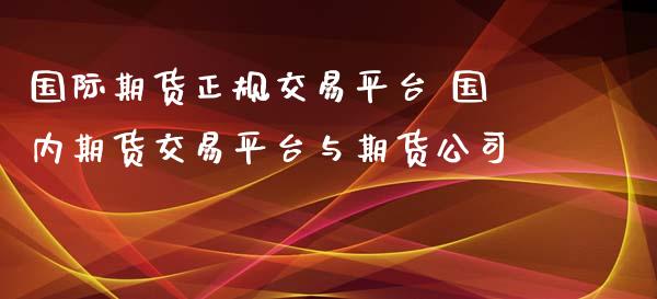 国际期货正规交易平台 国内期货交易平台与期货公司_https://www.gzbbqc.com_德指期货_第1张