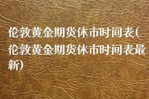 伦敦黄金期货休市时间表(伦敦黄金期货休市时间表最新)_https://www.gzbbqc.com_原油期货_第1张