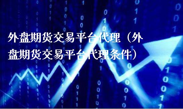 外盘期货交易平台代理（外盘期货交易平台代理条件）_https://www.gnhpgy.com_股指期货_第1张