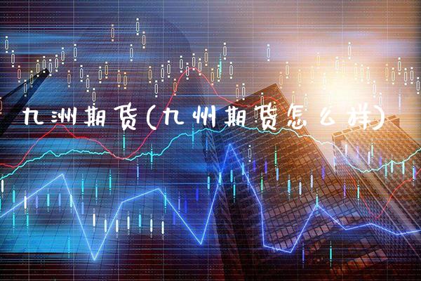 九洲期货(九州期货怎么样)_https://www.gzbbqc.com_原油期货_第1张