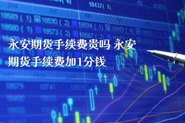 永安期货手续费贵吗 永安期货手续费加1分钱_https://www.gzbbqc.com_股指期货_第1张