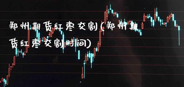 郑州期货红枣交割(郑州期货红枣交割时间)_https://www.gzbbqc.com_纳指期货_第1张
