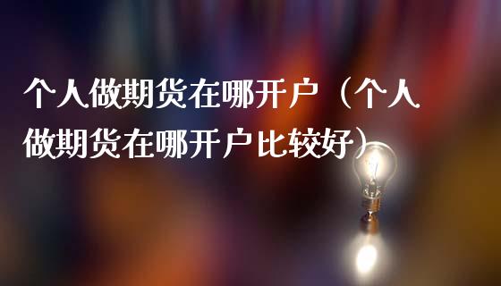 个人做期货在哪开户（个人做期货在哪开户比较好）_https://www.gzbbqc.com_原油期货_第1张
