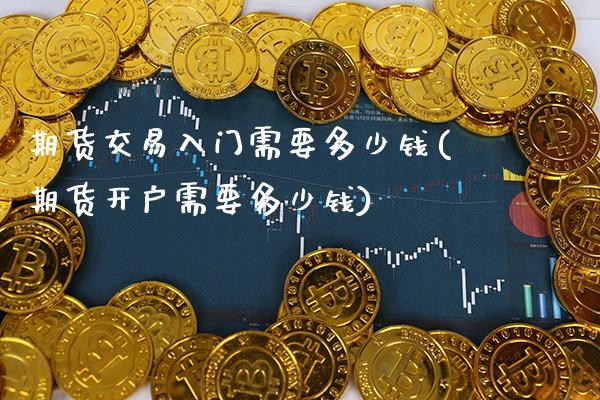 期货交易入门需要多少钱(期货开户需要多少钱)_https://www.gzbbqc.com_股指期货_第1张