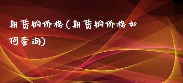 期货铜价格(期货铜价格如何查询)_https://www.gzbbqc.com_恒指期货_第1张