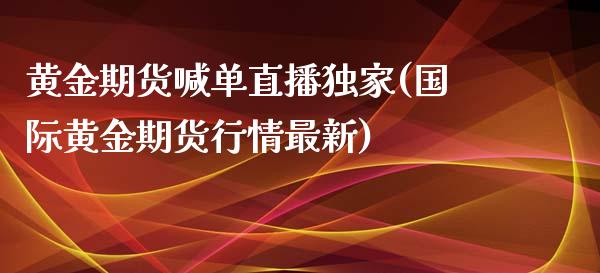 黄金期货喊单直播独家(国际黄金期货行情最新)_https://www.gzbbqc.com_股指期货_第1张