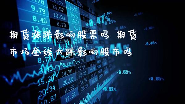期货涨跌影响股票吗 期货市场全线大跌影响股市吗_https://www.gzbbqc.com_纳指期货_第1张