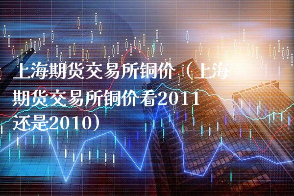 上海期货交易所铜价（上海期货交易所铜价看2011还是2010）_https://www.gzbbqc.com_纳指期货_第1张