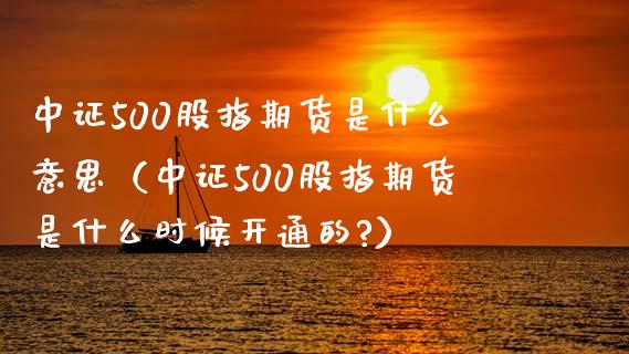 中证500股指期货是什么意思（中证500股指期货是什么时候开通的?）_https://www.gzbbqc.com_恒指期货_第1张
