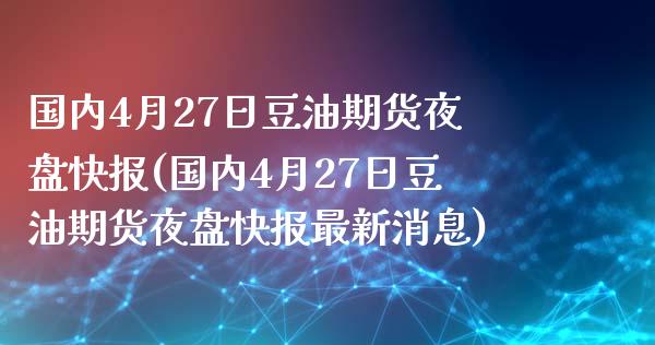 国内4月27日豆油期货夜盘快报(国内4月27日豆油期货夜盘快报最新消息)_https://www.gzbbqc.com_德指期货_第1张