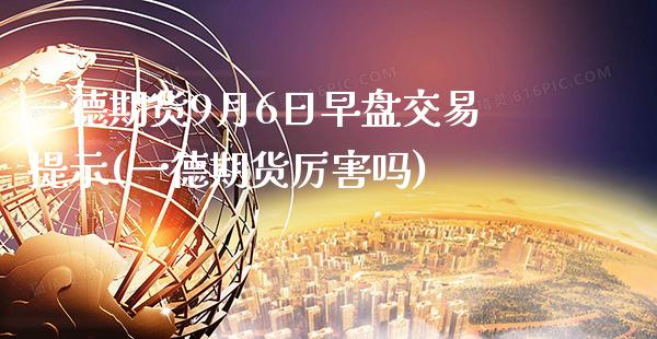 一德期货9月6日早盘交易提示(一德期货厉害吗)_https://www.gzbbqc.com_黄金期货_第1张