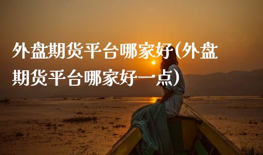 外盘期货平台哪家好(外盘期货平台哪家好一点)_https://www.gzbbqc.com_道指期货_第1张