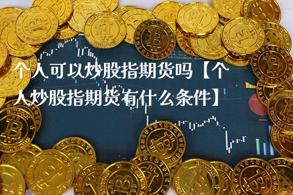 个人可以炒股指期货吗【个人炒股指期货有什么条件】_https://www.gzbbqc.com_道指期货_第1张